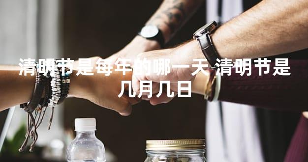 清明节是每年的哪一天 清明节是几月几日